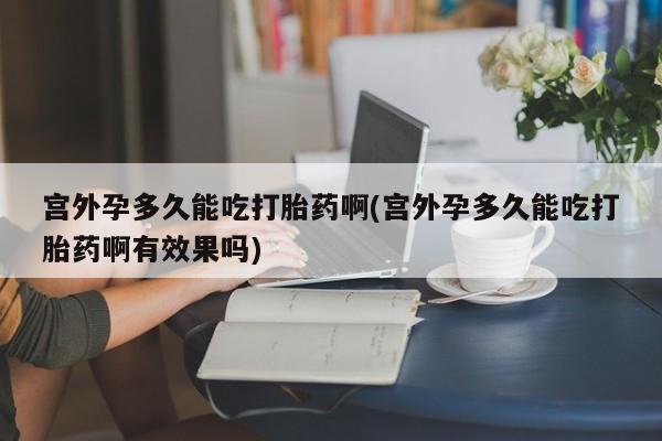 打胎药货到付款宫外孕多久能吃打胎药啊(宫外孕多久能吃打胎药啊有效果吗)
