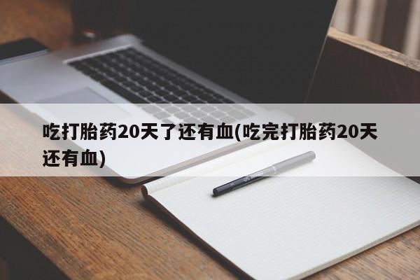 打胎药货到付款吃打胎药20天了还有血(吃完打胎药20天还有血)
