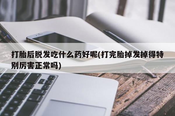 打胎药货到付款打胎后脱发吃什么药好呢(打完胎掉发掉得特别厉害正常吗)