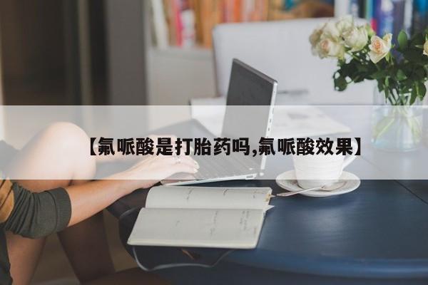 打胎药货到付款【氟哌酸是打胎药吗,氟哌酸效果】