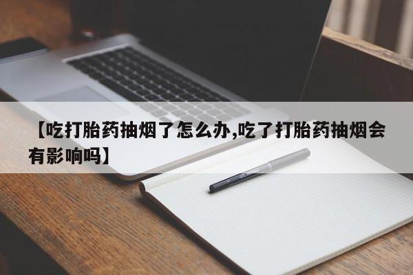 打胎药货到付款【吃打胎药抽烟了怎么办,吃了打胎药抽烟会有影响吗】