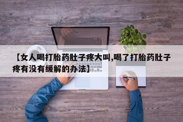 打胎药货到付款【女人喝打胎药肚子疼大叫,喝了打胎药肚子疼有没有缓解的办法】