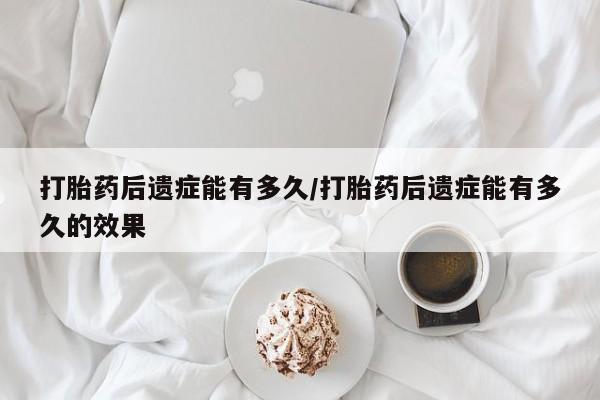 打胎药货到付款打胎药后遗症能有多久/打胎药后遗症能有多久的效果