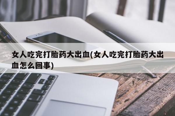 打胎药货到付款女人吃完打胎药大出血(女人吃完打胎药大出血怎么回事)