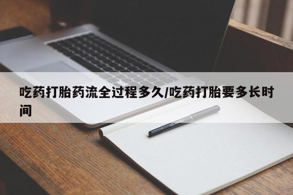 打胎药货到付款吃药打胎药流全过程多久/吃药打胎要多长时间