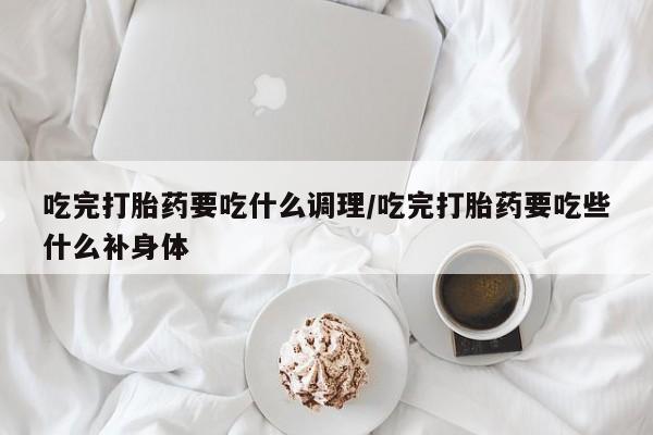 打胎药货到付款吃完打胎药要吃什么调理/吃完打胎药要吃些什么补身体