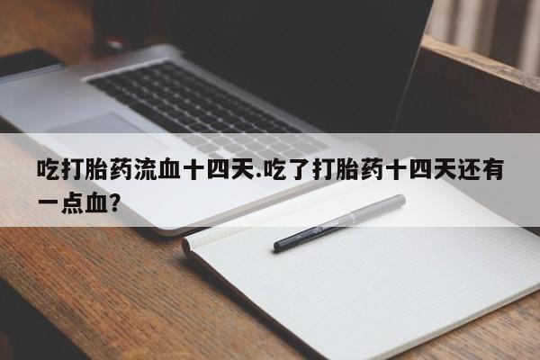 打胎药货到付款吃打胎药流血十四天.吃了打胎药十四天还有一点血？