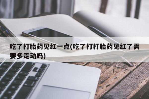 打胎药货到付款吃了打胎药见红一点(吃了打打胎药见红了需要多走动吗)