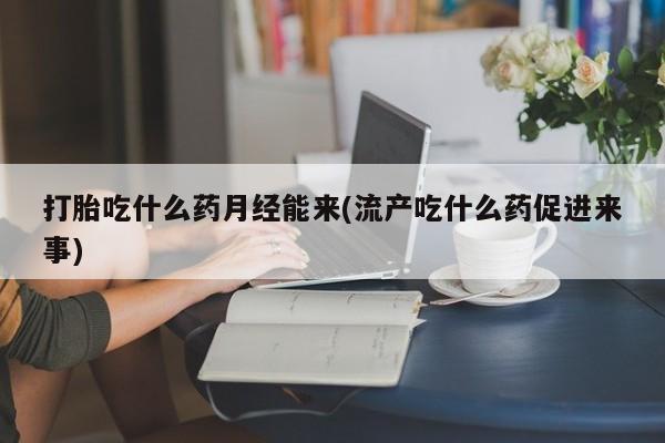 打胎药货到付款打胎吃什么药月经能来(流产吃什么药促进来事)