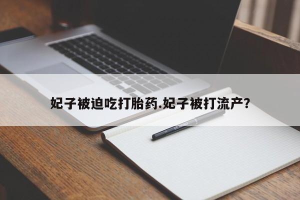 打胎药货到付款妃子被迫吃打胎药.妃子被打流产？