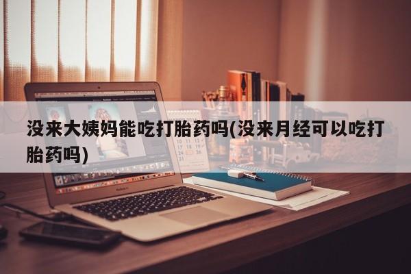 打胎药货到付款没来大姨妈能吃打胎药吗(没来月经可以吃打胎药吗)