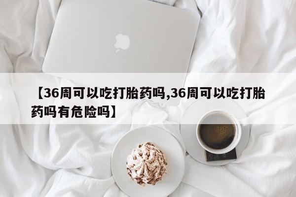 打胎药货到付款【36周可以吃打胎药吗,36周可以吃打胎药吗有危险吗】