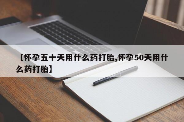 打胎药货到付款【怀孕五十天用什么药打胎,怀孕50天用什么药打胎】