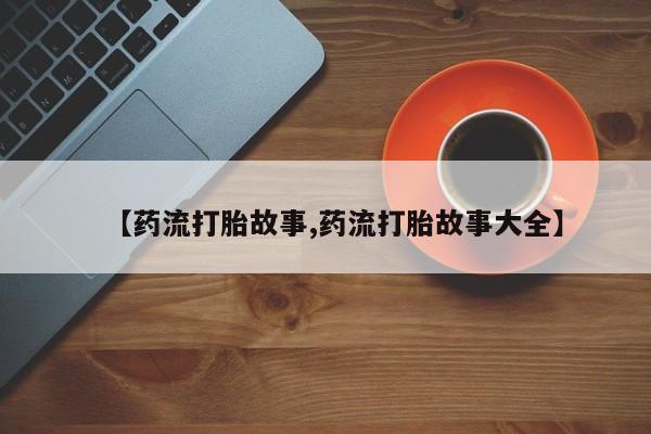 打胎药货到付款【药流打胎故事,药流打胎故事大全】
