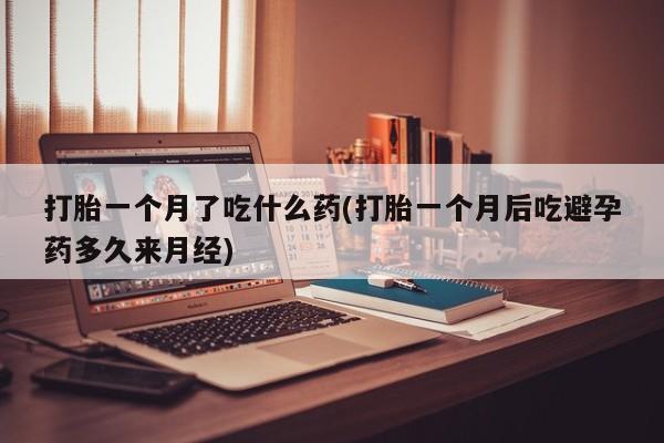 打胎药货到付款打胎一个月了吃什么药(打胎一个月后吃避孕药多久来月经)