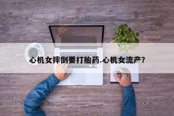 打胎药货到付款心机女摔倒要打胎药.心机女流产？