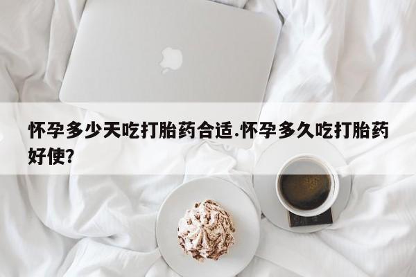 打胎药货到付款怀孕多少天吃打胎药合适.怀孕多久吃打胎药好使？