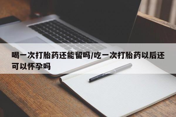 打胎药货到付款喝一次打胎药还能留吗/吃一次打胎药以后还可以怀孕吗