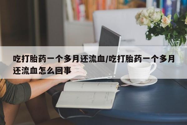 打胎药货到付款吃打胎药一个多月还流血/吃打胎药一个多月还流血怎么回事