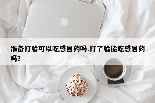打胎药货到付款准备打胎可以吃感冒药吗.打了胎能吃感冒药吗？