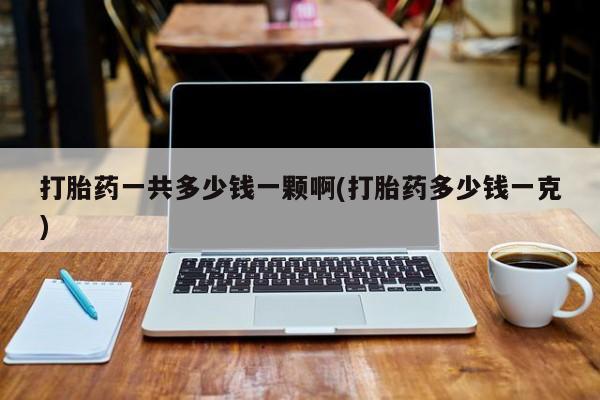打胎药货到付款打胎药一共多少钱一颗啊(打胎药多少钱一克)