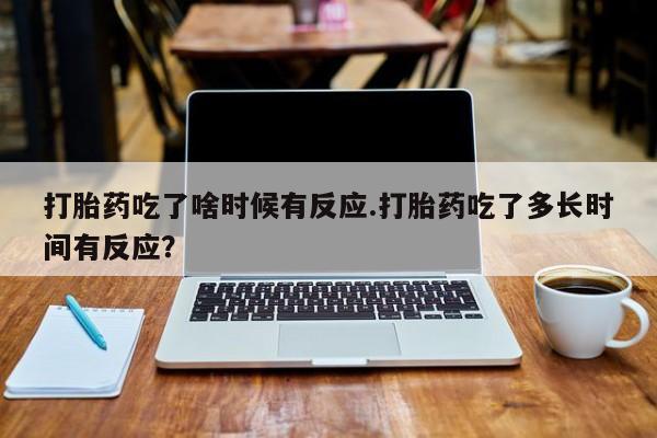 打胎药货到付款打胎药吃了啥时候有反应.打胎药吃了多长时间有反应？