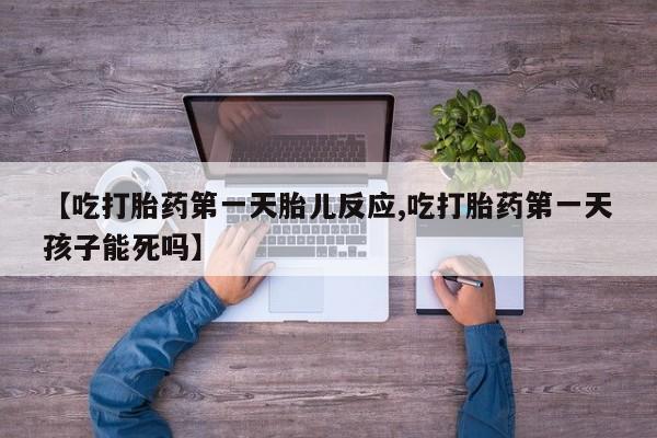 打胎药货到付款【吃打胎药第一天胎儿反应,吃打胎药第一天孩子能死吗】