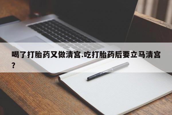 打胎药货到付款喝了打胎药又做清宫.吃打胎药后要立马清宫？