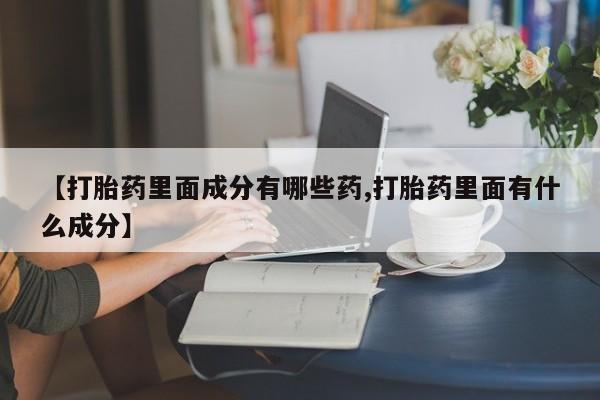 打胎药货到付款【打胎药里面成分有哪些药,打胎药里面有什么成分】