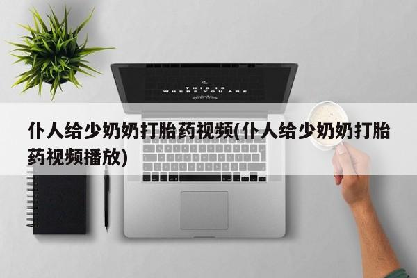 打胎药货到付款仆人给少奶奶打胎药视频(仆人给少奶奶打胎药视频播放)