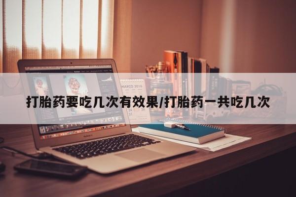 打胎药货到付款打胎药要吃几次有效果/打胎药一共吃几次