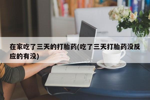 打胎药货到付款在家吃了三天的打胎药(吃了三天打胎药没反应的有没)