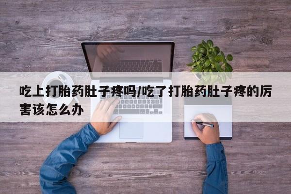 打胎药货到付款吃上打胎药肚子疼吗/吃了打胎药肚子疼的厉害该怎么办