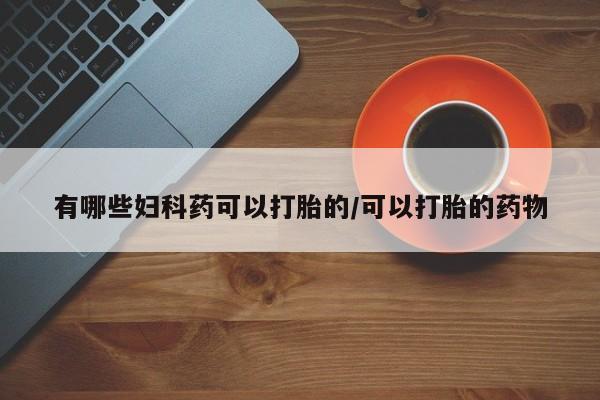 打胎药货到付款有哪些妇科药可以打胎的/可以打胎的药物