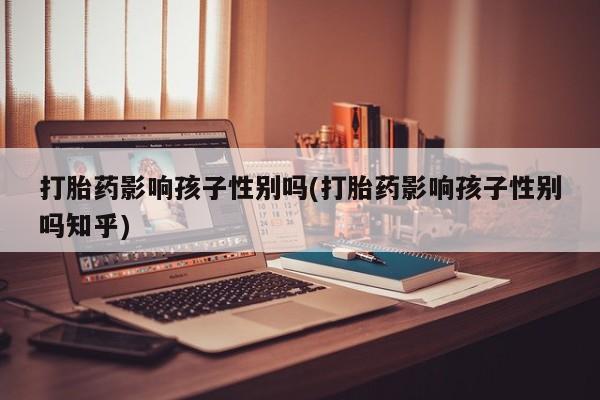 打胎药货到付款打胎药影响孩子性别吗(打胎药影响孩子性别吗知乎)