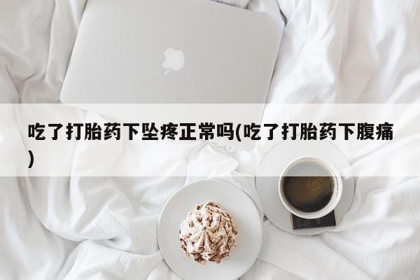 打胎药货到付款吃了打胎药下坠疼正常吗(吃了打胎药下腹痛)