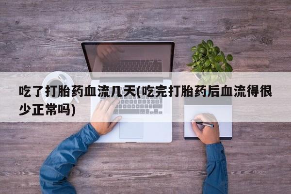 打胎药货到付款吃了打胎药血流几天(吃完打胎药后血流得很少正常吗)