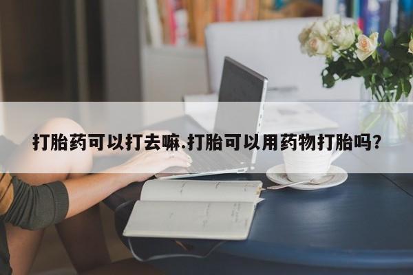 打胎药货到付款打胎药可以打去嘛.打胎可以用药物打胎吗？