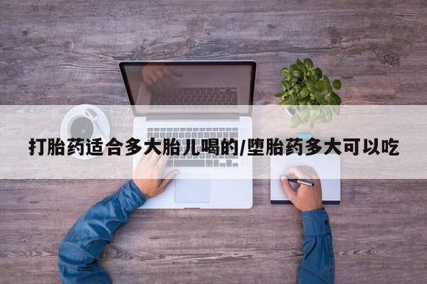 打胎药货到付款打胎药适合多大胎儿喝的/堕胎药多大可以吃