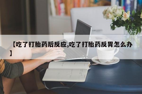 打胎药货到付款【吃了打胎药后反应,吃了打胎药反胃怎么办】