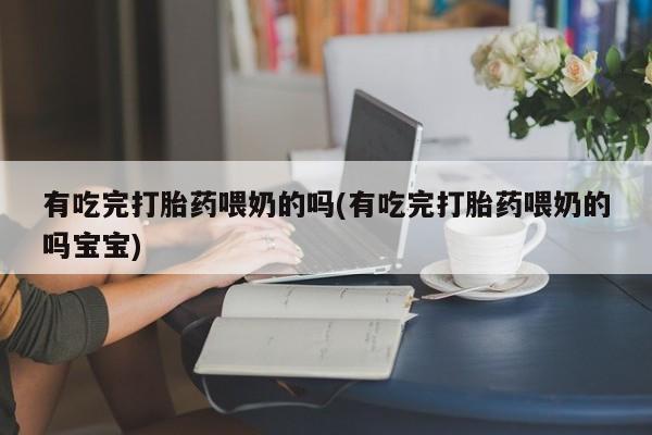 打胎药货到付款有吃完打胎药喂奶的吗(有吃完打胎药喂奶的吗宝宝)