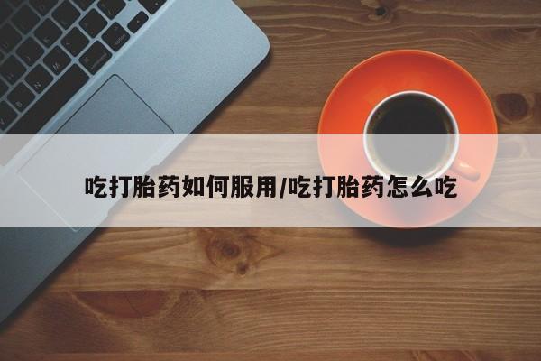 打胎药货到付款吃打胎药如何服用/吃打胎药怎么吃