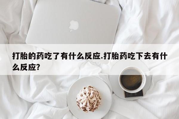 打胎药货到付款打胎的药吃了有什么反应.打胎药吃下去有什么反应？