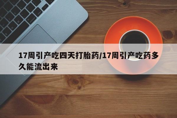 打胎药货到付款17周引产吃四天打胎药/17周引产吃药多久能流出来