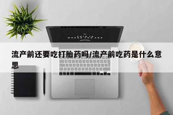 打胎药货到付款流产前还要吃打胎药吗/流产前吃药是什么意思