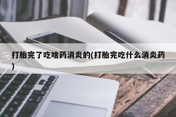 打胎药货到付款打胎完了吃啥药消炎的(打胎完吃什么消炎药)