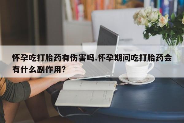 打胎药货到付款怀孕吃打胎药有伤害吗.怀孕期间吃打胎药会有什么副作用？