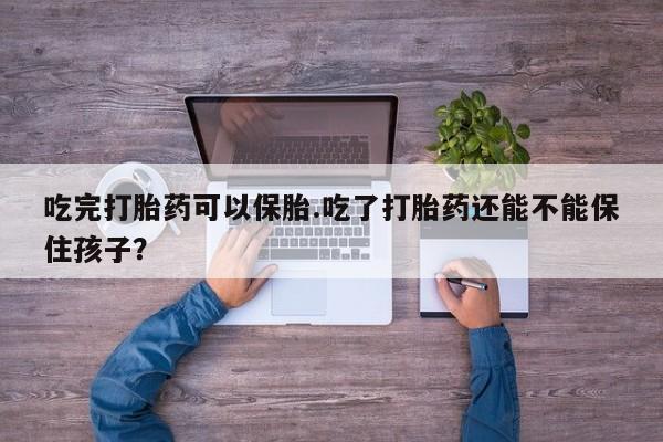 打胎药货到付款吃完打胎药可以保胎.吃了打胎药还能不能保住孩子？