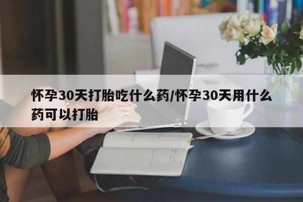 打胎药货到付款怀孕30天打胎吃什么药/怀孕30天用什么药可以打胎