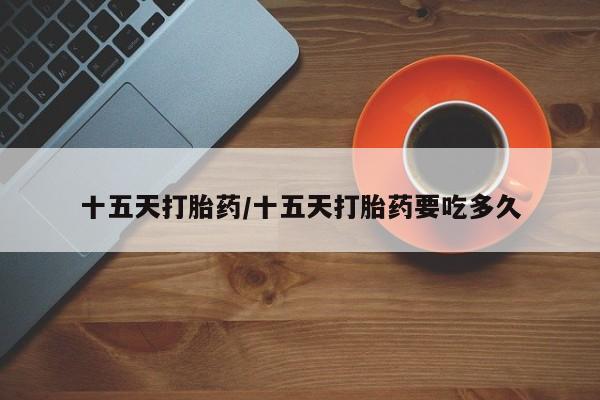 打胎药货到付款十五天打胎药/十五天打胎药要吃多久